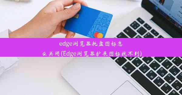 edge浏览器托盘图标怎么关闭(Edge浏览器扩展图标找不到)