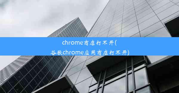 chrome商店打不开(谷歌chrome应用商店打不开)