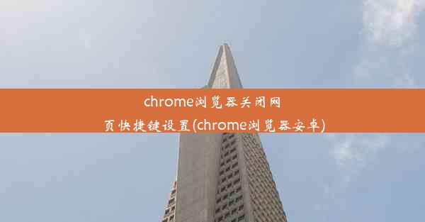 chrome浏览器关闭网页快捷键设置(chrome浏览器安卓)