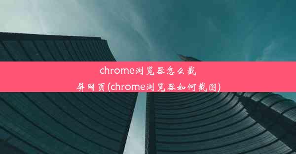 chrome浏览器怎么截屏网页(chrome浏览器如何截图)