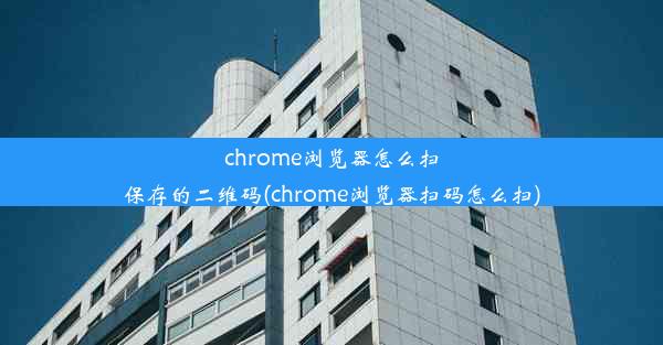 chrome浏览器怎么扫保存的二维码(chrome浏览器扫码怎么扫)