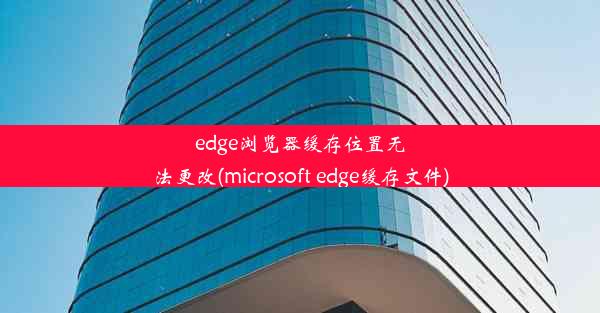 edge浏览器缓存位置无法更改(microsoft edge缓存文件)