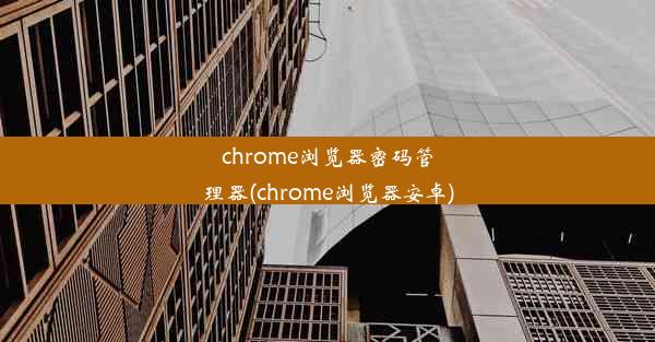 chrome浏览器密码管理器(chrome浏览器安卓)