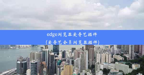 edge浏览器爱奇艺插件(爱奇艺会员浏览器插件)