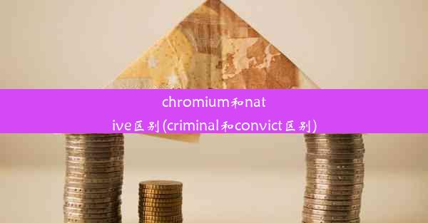 chromium和native区别(criminal和convict区别)