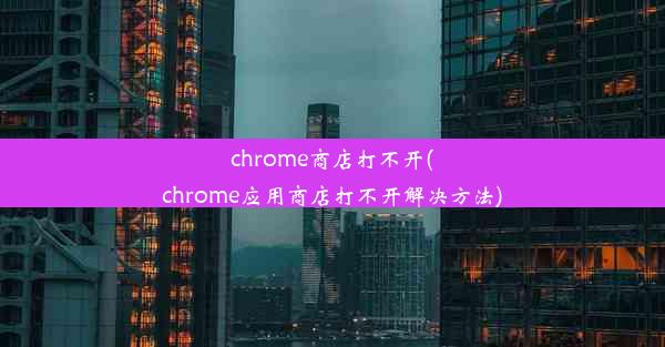 chrome商店打不开(chrome应用商店打不开解决方法)