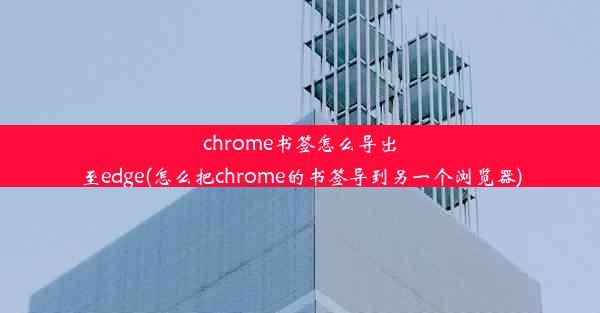 chrome书签怎么导出至edge(怎么把chrome的书签导到另一个浏览器)