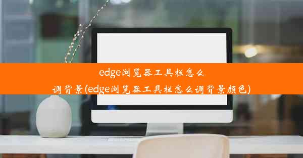 edge浏览器工具栏怎么调背景(edge浏览器工具栏怎么调背景颜色)