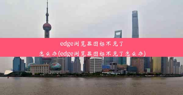 edge浏览器图标不见了怎么办(edge浏览器图标不见了怎么办)