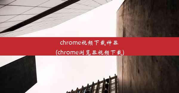 chrome视频下载神器(chrome浏览器视频下载)