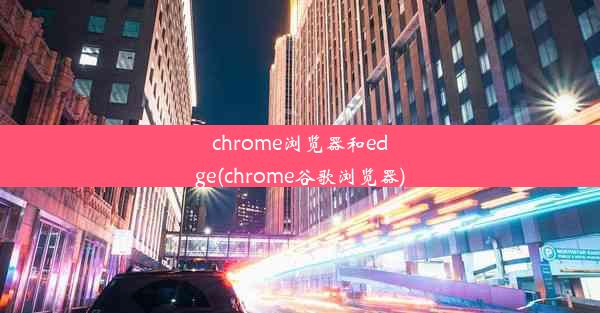 chrome浏览器和edge(chrome谷歌浏览器)