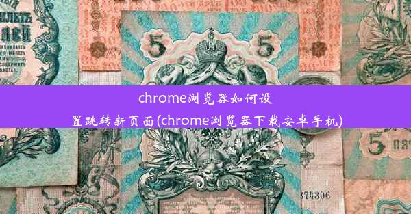 chrome浏览器如何设置跳转新页面(chrome浏览器下载安卓手机)