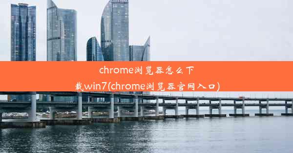 chrome浏览器怎么下载win7(chrome浏览器官网入口)