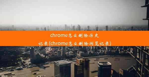 chrome怎么删除历史记录(chrome怎么删除浏览记录)