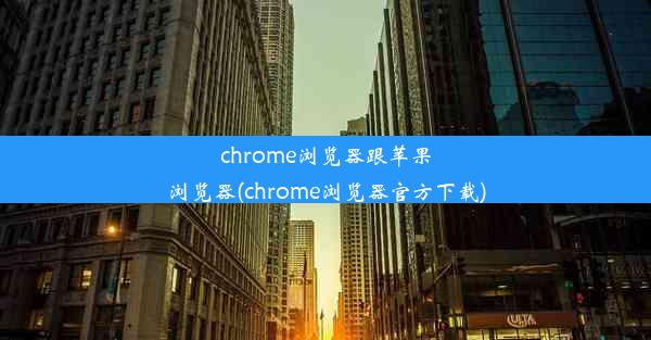 chrome浏览器跟苹果浏览器(chrome浏览器官方下载)