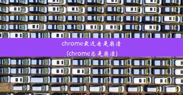 chrome最近老是崩溃(chrome总是崩溃)