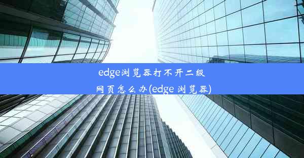 edge浏览器打不开二级网页怎么办(edge 浏览器)