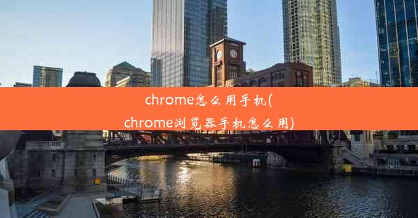 chrome怎么用手机(chrome浏览器手机怎么用)