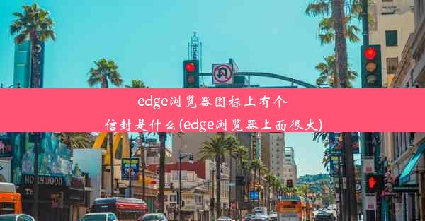 edge浏览器图标上有个信封是什么(edge浏览器上面很大)