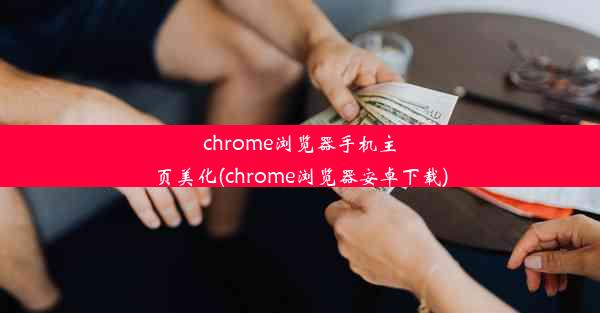 chrome浏览器手机主页美化(chrome浏览器安卓下载)