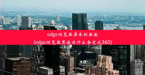 edge浏览器原本的画面(edge浏览器界面为什么会变成360)