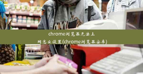 chrome浏览器无法上网怎么设置(chrome浏览器安卓)