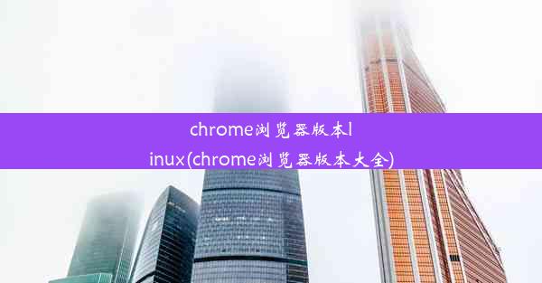 chrome浏览器版本linux(chrome浏览器版本大全)