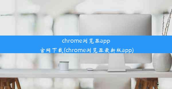 chrome浏览器app官网下载(chrome浏览器最新版app)