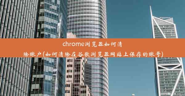 chrome浏览器如何清除账户(如何清除在谷歌浏览器网站上保存的账号)