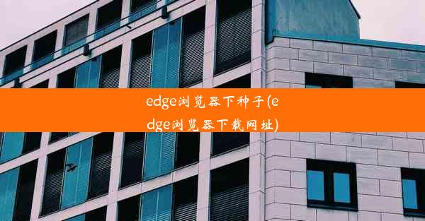 edge浏览器下种子(edge浏览器下载网址)