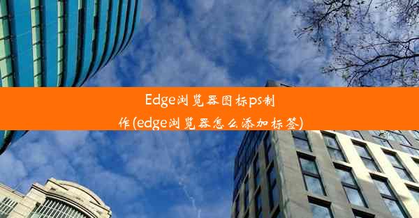 Edge浏览器图标ps制作(edge浏览器怎么添加标签)