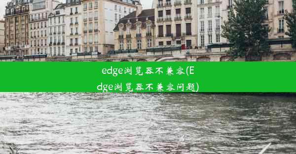 edge浏览器不兼容(Edge浏览器不兼容问题)