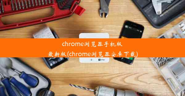 chrome浏览器手机版最新版(chrome浏览器安卓下载)