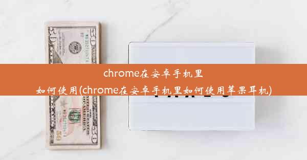 chrome在安卓手机里如何使用(chrome在安卓手机里如何使用苹果耳机)