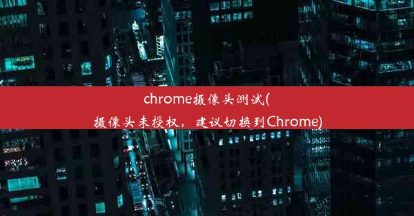 chrome摄像头测试(摄像头未授权，建议切换到Chrome)