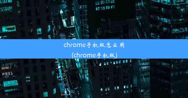 chrome手机版怎么用(chrome手机版)