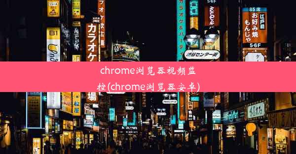 chrome浏览器视频监控(chrome浏览器安卓)