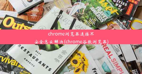 chrome浏览器连接不安全怎么解决(chrome谷歌浏览器)