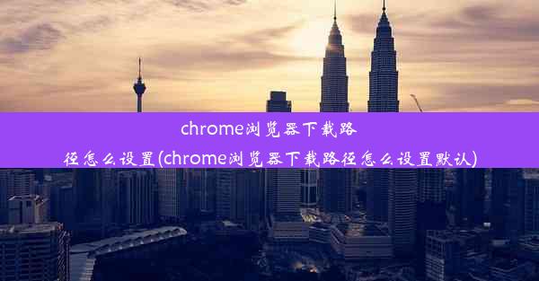 chrome浏览器下载路径怎么设置(chrome浏览器下载路径怎么设置默认)