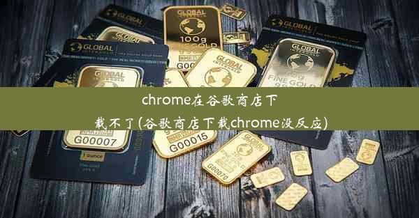 chrome在谷歌商店下载不了(谷歌商店下载chrome没反应)