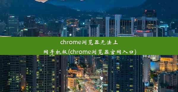 chrome浏览器无法上网手机版(chrome浏览器官网入口)