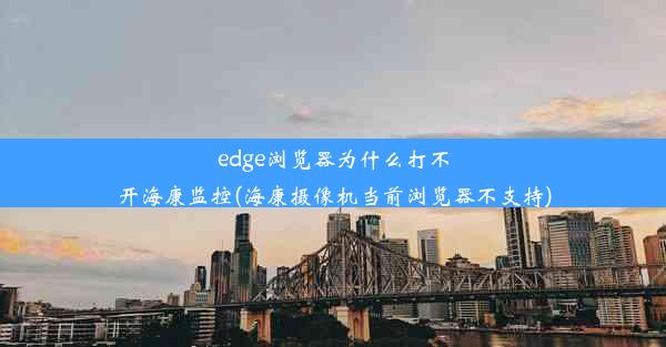 edge浏览器为什么打不开海康监控(海康摄像机当前浏览器不支持)