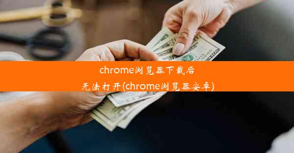 chrome浏览器下载后无法打开(chrome浏览器安卓)