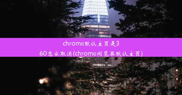 chrome默认主页是360怎么取消(chrome浏览器默认主页)