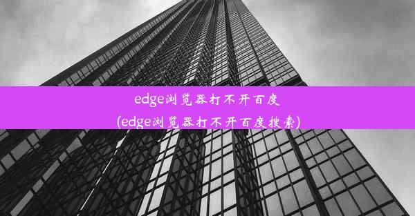 edge浏览器打不开百度(edge浏览器打不开百度搜索)