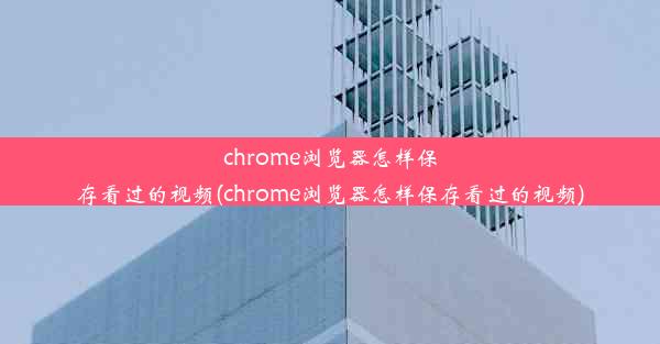 chrome浏览器怎样保存看过的视频(chrome浏览器怎样保存看过的视频)