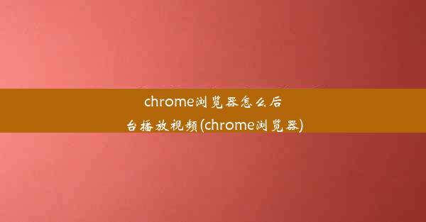 chrome浏览器怎么后台播放视频(chrome浏览器)