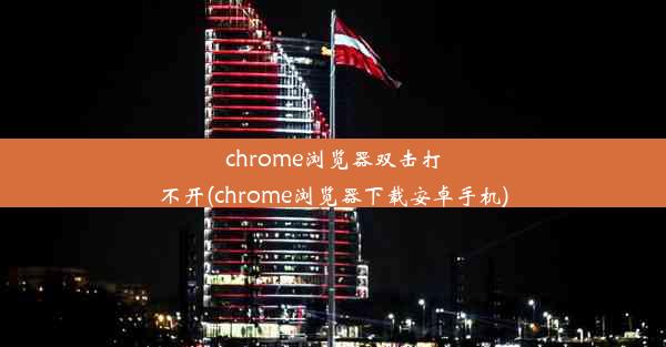 chrome浏览器双击打不开(chrome浏览器下载安卓手机)