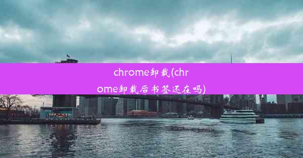 chrome卸载(chrome卸载后书签还在吗)