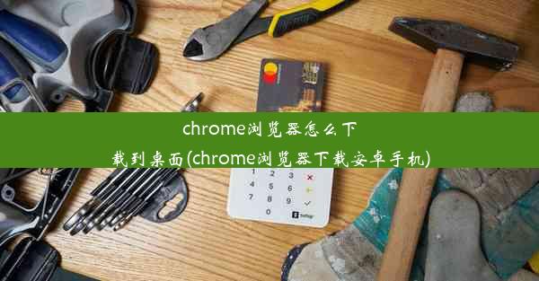 chrome浏览器怎么下载到桌面(chrome浏览器下载安卓手机)